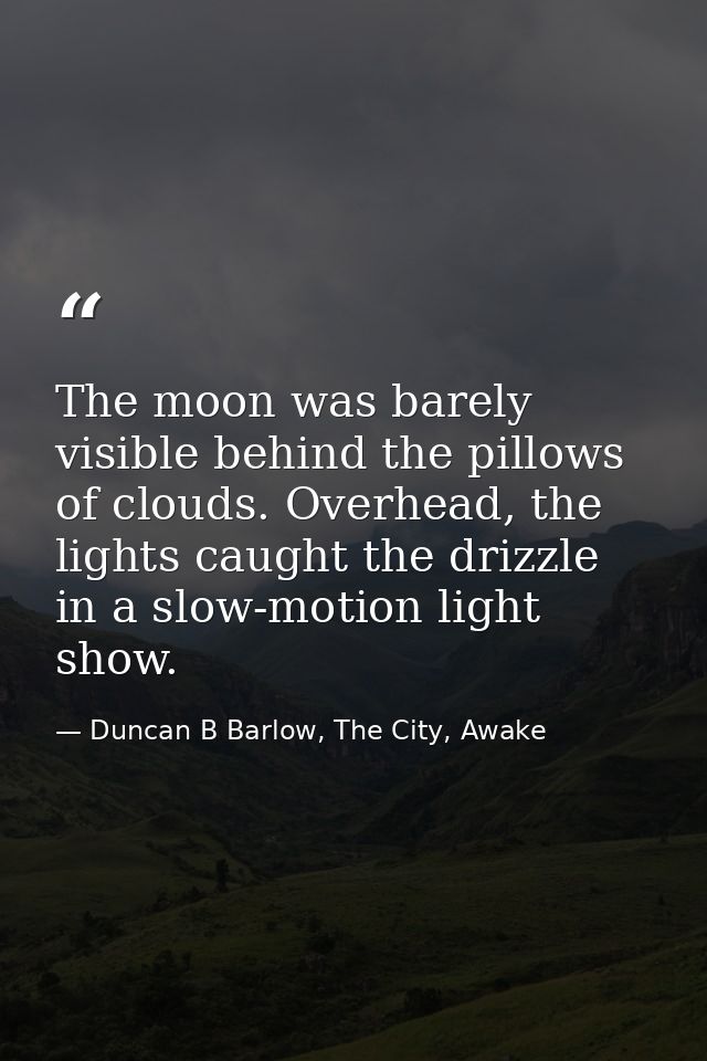 The moon was barely visible behind the pillows of clouds. Overhead, the lights caught the drizzle in a slow-motion light — Duncan B Barlow, The City, Awake