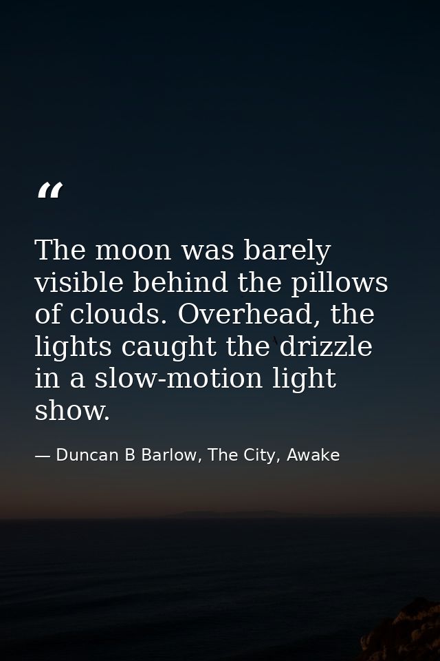 The moon was barely visible behind the pillows of clouds. Overhead, the lights caught the drizzle in a slow-motion light — Duncan B Barlow, The City, Awake