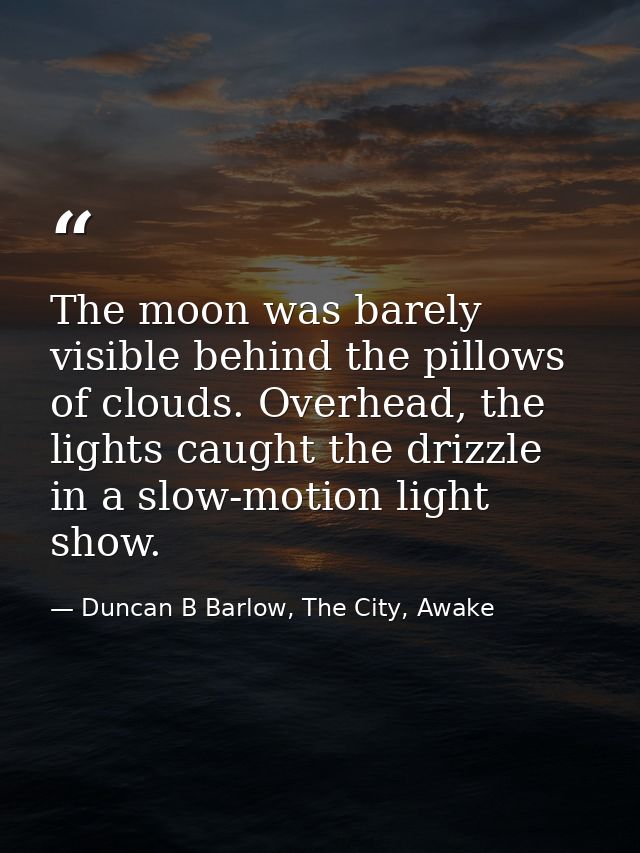The moon was barely visible behind the pillows of clouds. Overhead, the lights caught the drizzle in a slow-motion light — Duncan B Barlow, The City, Awake