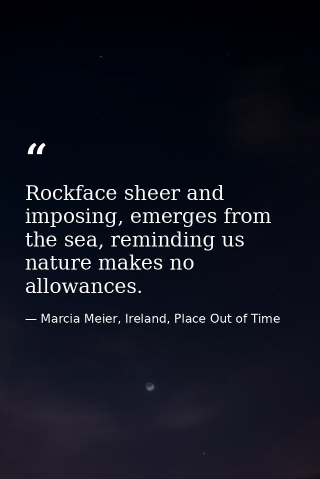 Rockface sheer and imposing, emerges from the sea, reminding us nature makes no allowances. — Marcia Meier, Ireland, Place Out of Time