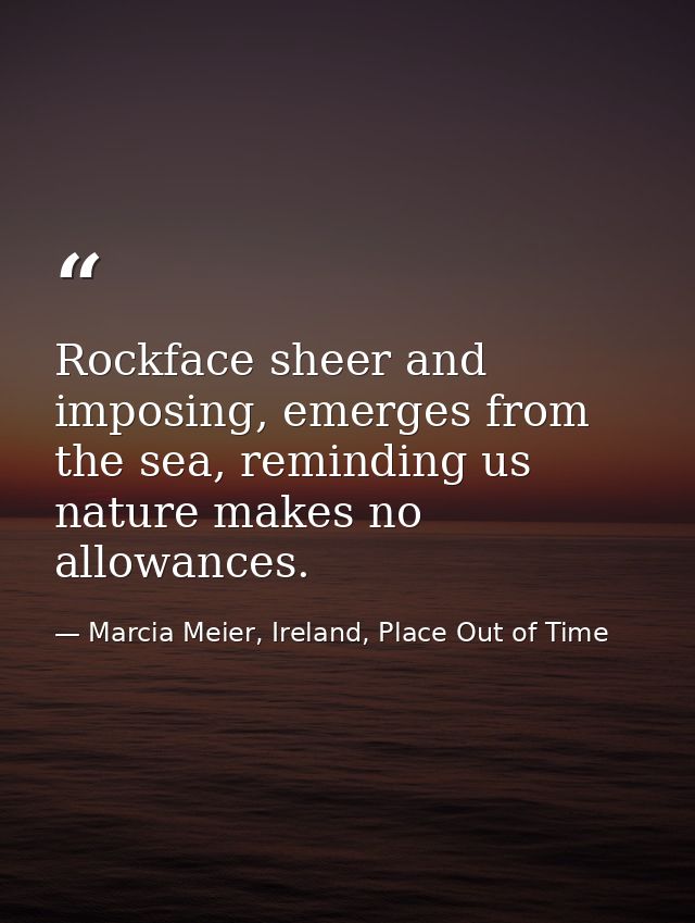 Rockface sheer and imposing, emerges from the sea, reminding us nature makes no allowances. — Marcia Meier, Ireland, Place Out of Time