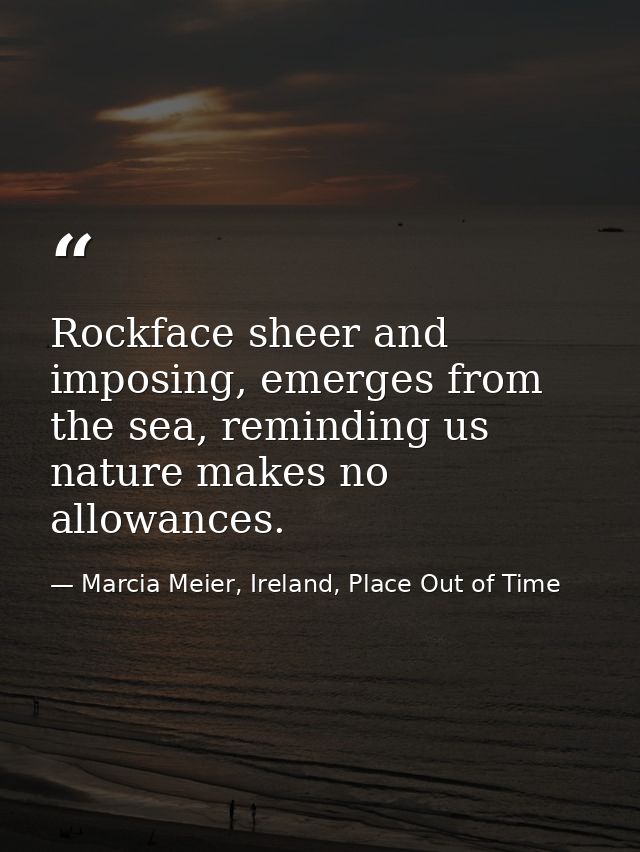 Rockface sheer and imposing, emerges from the sea, reminding us nature makes no allowances. — Marcia Meier, Ireland, Place Out of Time