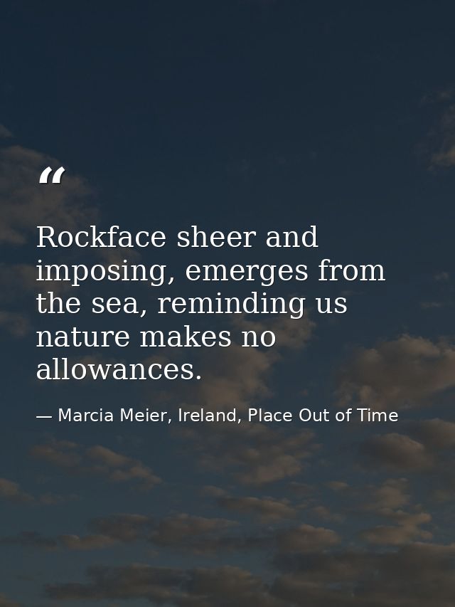 Rockface sheer and imposing, emerges from the sea, reminding us nature makes no allowances. — Marcia Meier, Ireland, Place Out of Time