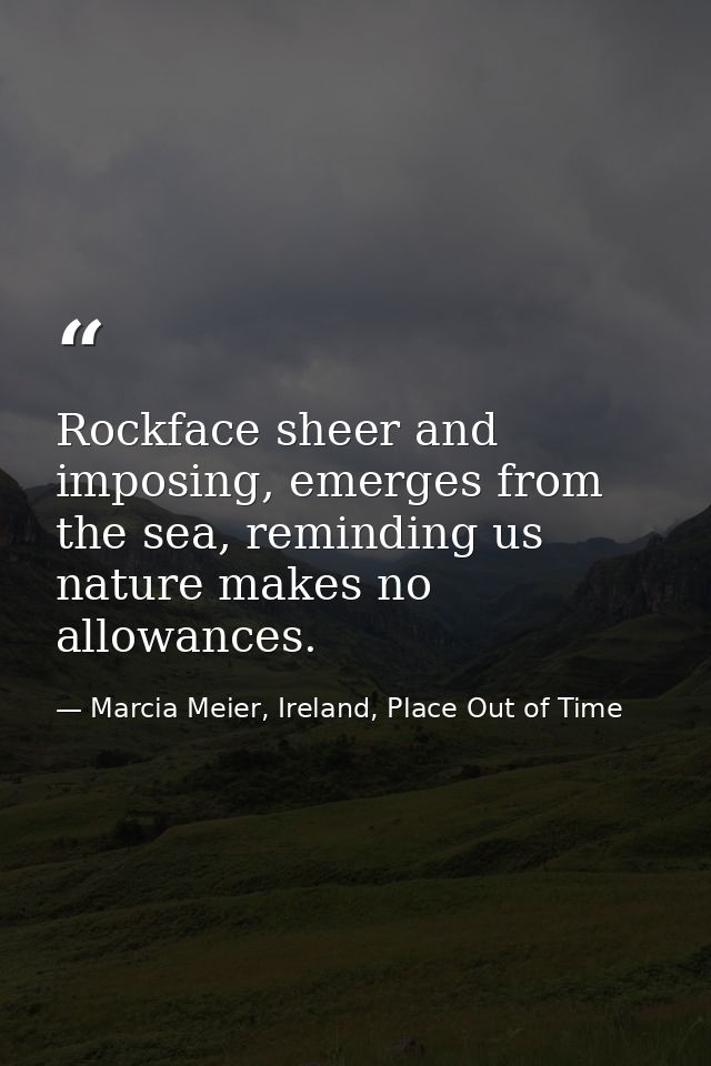 Rockface sheer and imposing, emerges from the sea, reminding us nature makes no allowances. — Marcia Meier, Ireland, Place Out of Time