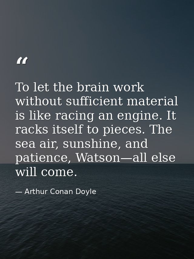 To let the brain work without sufficient material is like racing an engine. It racks itself to pieces. The sea air, suns — Arthur Conan Doyle