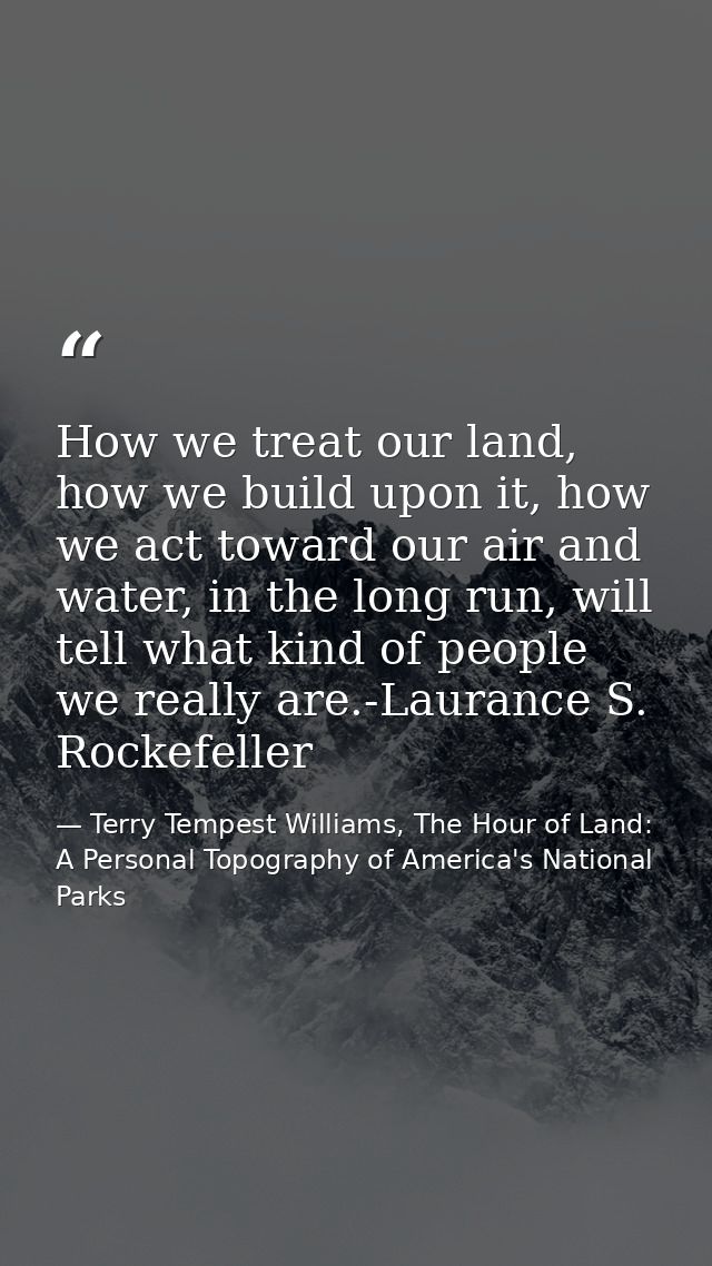 How we treat our land, how we build upon it, how we act toward our air and water, in the long run, will tell what kind o — Terry Tempest Williams, The Hour of Land: A Personal Topography of America's National Parks