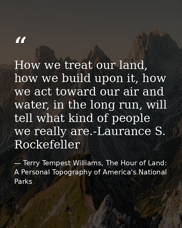 How we treat our land, how we build upon it, how we act toward our air and water, in the long run, will tell what kind o — Terry Tempest Williams, The Hour of Land: A Personal Topography of America's National Parks