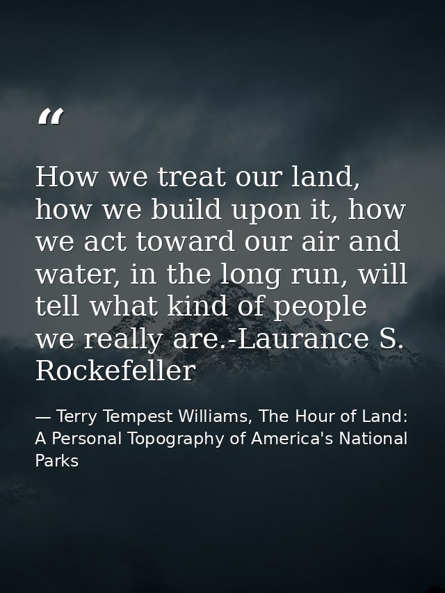 How we treat our land, how we build upon it, how we act toward our air and water, in the long run, will tell what kind o — Terry Tempest Williams, The Hour of Land: A Personal Topography of America's National Parks