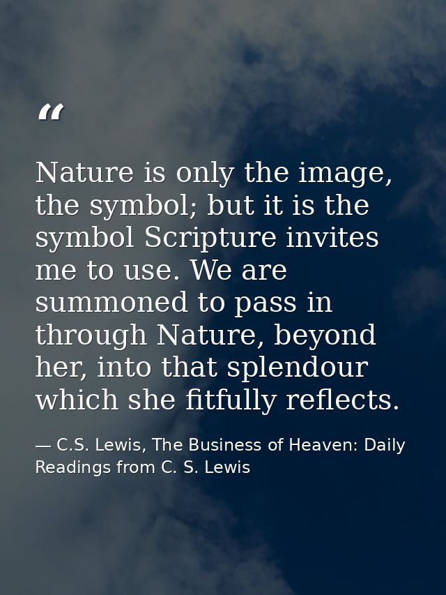 Nature is only the image, the symbol; but it is the symbol Scripture invites me to use. We are summoned to pass in throu — C.S. Lewis, The Business of Heaven: Daily Readings from C. S. Lewis