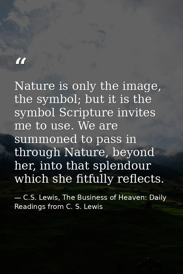 Nature is only the image, the symbol; but it is the symbol Scripture invites me to use. We are summoned to pass in throu — C.S. Lewis, The Business of Heaven: Daily Readings from C. S. Lewis