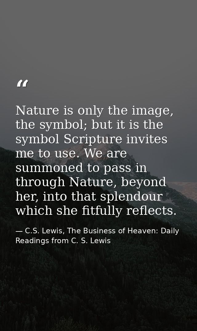 Nature is only the image, the symbol; but it is the symbol Scripture invites me to use. We are summoned to pass in throu — C.S. Lewis, The Business of Heaven: Daily Readings from C. S. Lewis