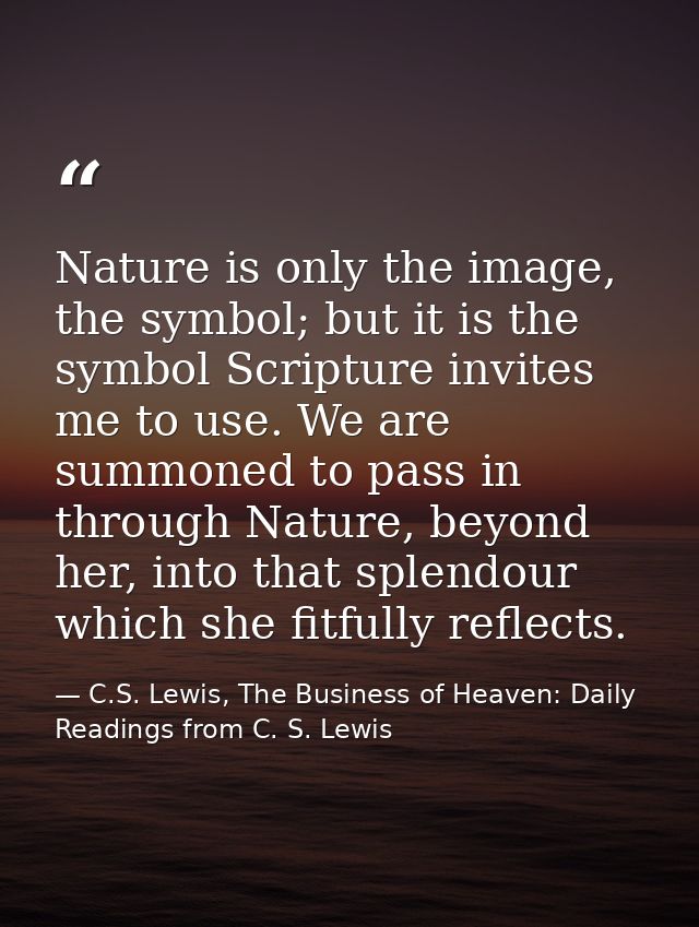 Nature is only the image, the symbol; but it is the symbol Scripture invites me to use. We are summoned to pass in throu — C.S. Lewis, The Business of Heaven: Daily Readings from C. S. Lewis