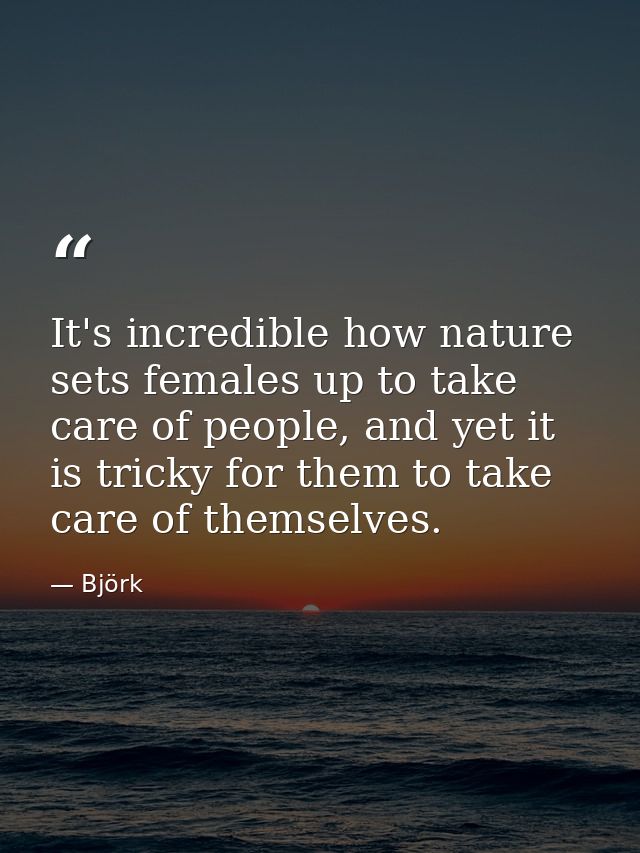It's incredible how nature sets females up to take care of people, and yet it is tricky for them to take care of themsel — Björk