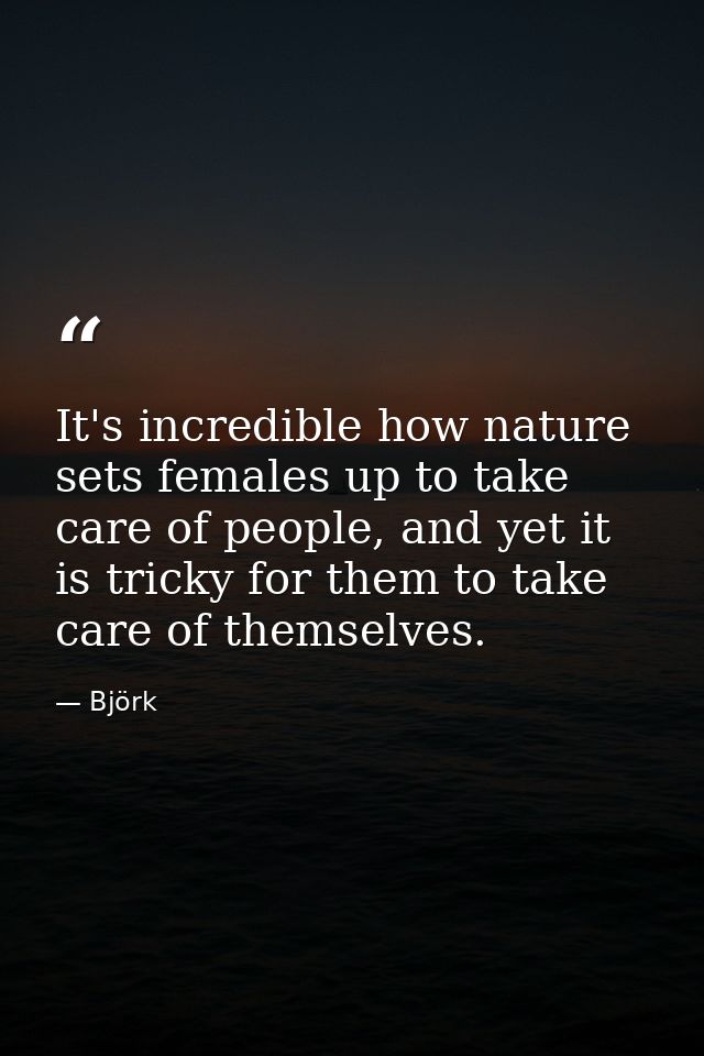 It's incredible how nature sets females up to take care of people, and yet it is tricky for them to take care of themsel — Björk