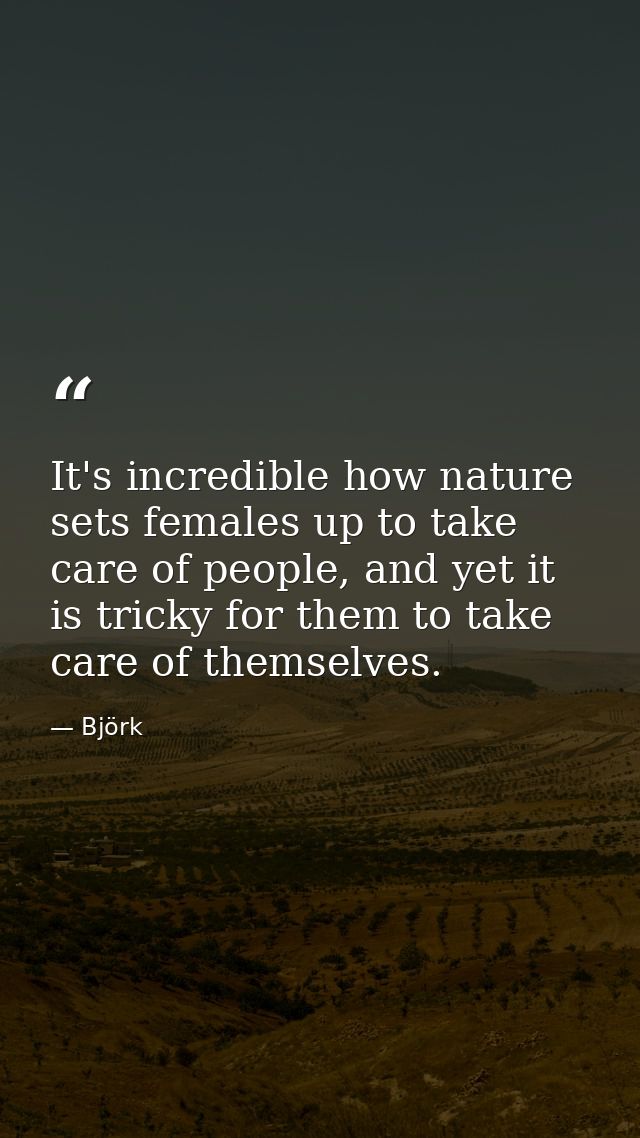 It's incredible how nature sets females up to take care of people, and yet it is tricky for them to take care of themsel — Björk