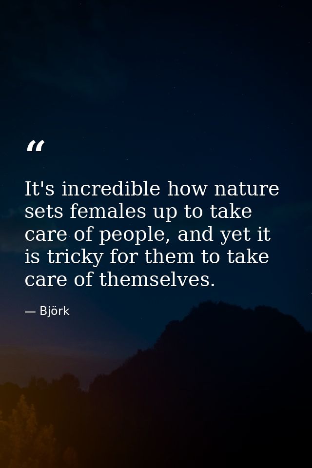 It's incredible how nature sets females up to take care of people, and yet it is tricky for them to take care of themsel — Björk