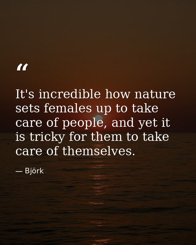 It's incredible how nature sets females up to take care of people, and yet it is tricky for them to take care of themsel — Björk