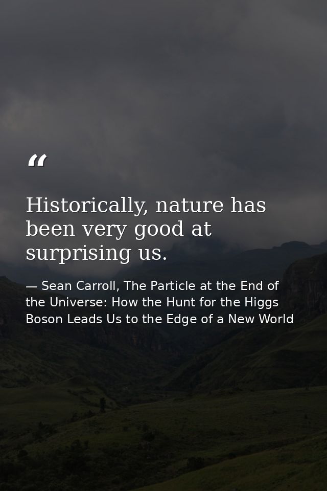 Historically, nature has been very good at surprising us. — Sean Carroll, The Particle at the End of the Universe: How the Hunt for the Higgs Boson Leads Us to the Edge of a New World