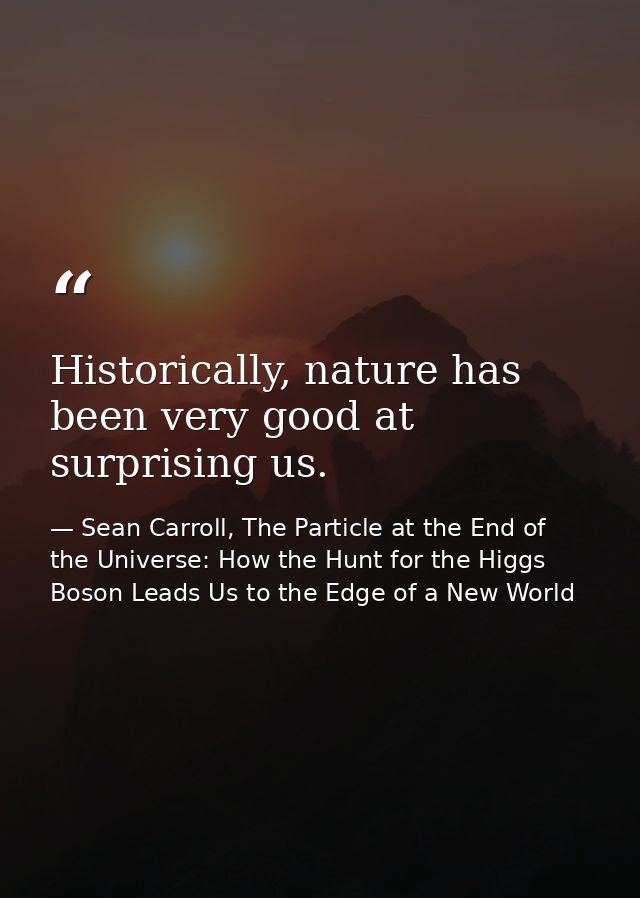 Historically, nature has been very good at surprising us. — Sean Carroll, The Particle at the End of the Universe: How the Hunt for the Higgs Boson Leads Us to the Edge of a New World
