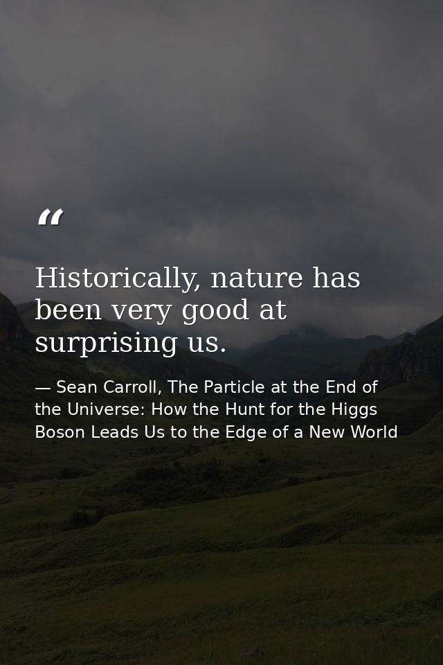Historically, nature has been very good at surprising us. — Sean Carroll, The Particle at the End of the Universe: How the Hunt for the Higgs Boson Leads Us to the Edge of a New World