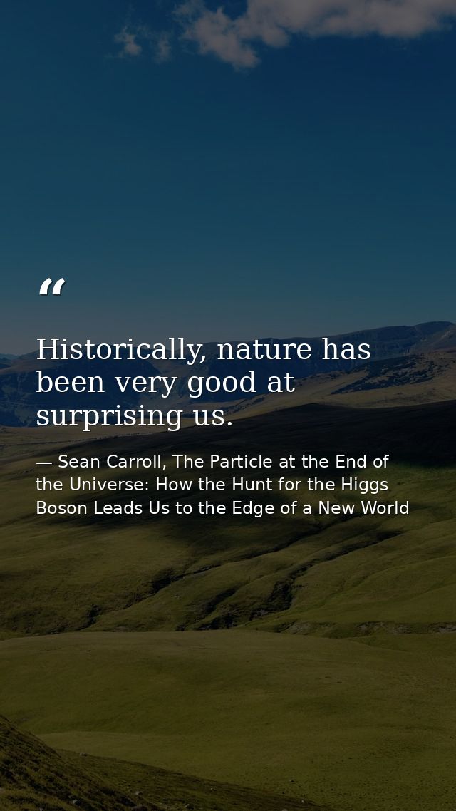 Historically, nature has been very good at surprising us. — Sean Carroll, The Particle at the End of the Universe: How the Hunt for the Higgs Boson Leads Us to the Edge of a New World