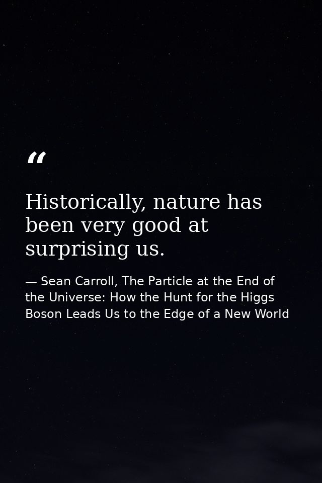 Historically, nature has been very good at surprising us. — Sean Carroll, The Particle at the End of the Universe: How the Hunt for the Higgs Boson Leads Us to the Edge of a New World
