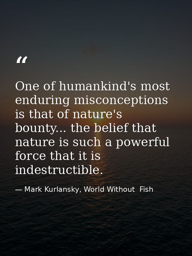 One of humankind's most enduring misconceptions is that of nature's bounty... the belief that nature is such a powerful  — Mark Kurlansky, World Without  Fish