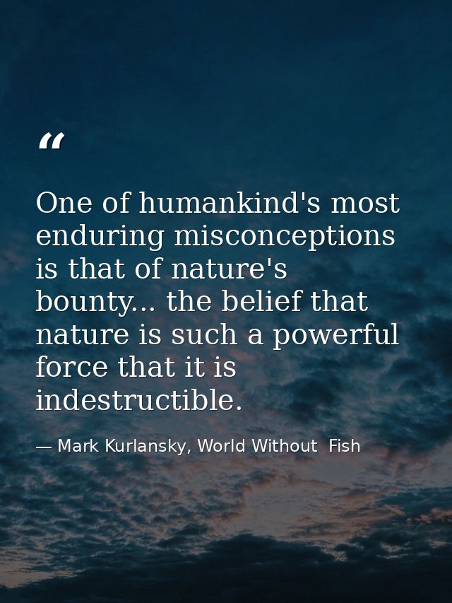 One of humankind's most enduring misconceptions is that of nature's bounty... the belief that nature is such a powerful  — Mark Kurlansky, World Without  Fish