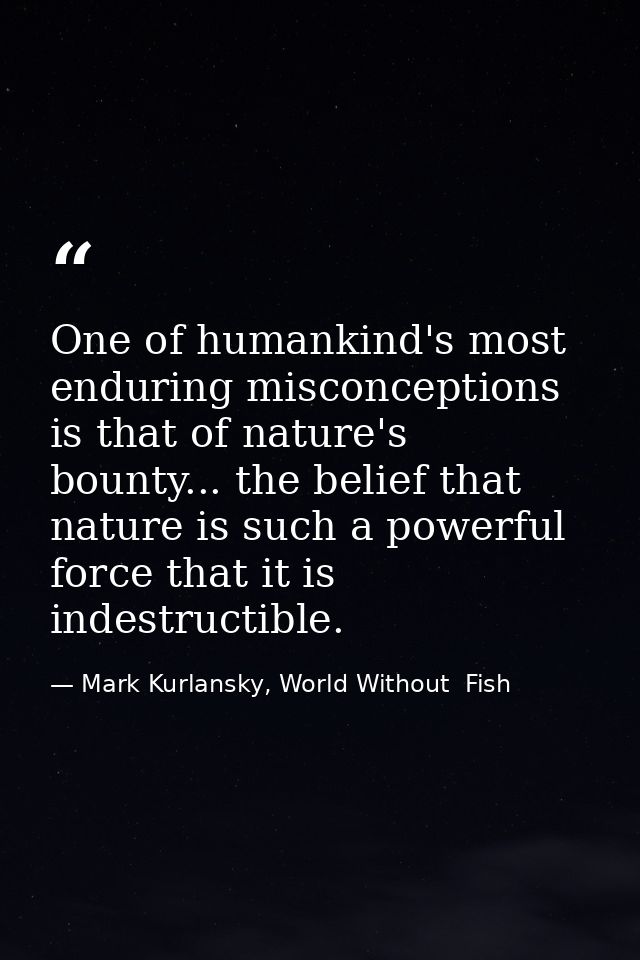 One of humankind's most enduring misconceptions is that of nature's bounty... the belief that nature is such a powerful  — Mark Kurlansky, World Without  Fish