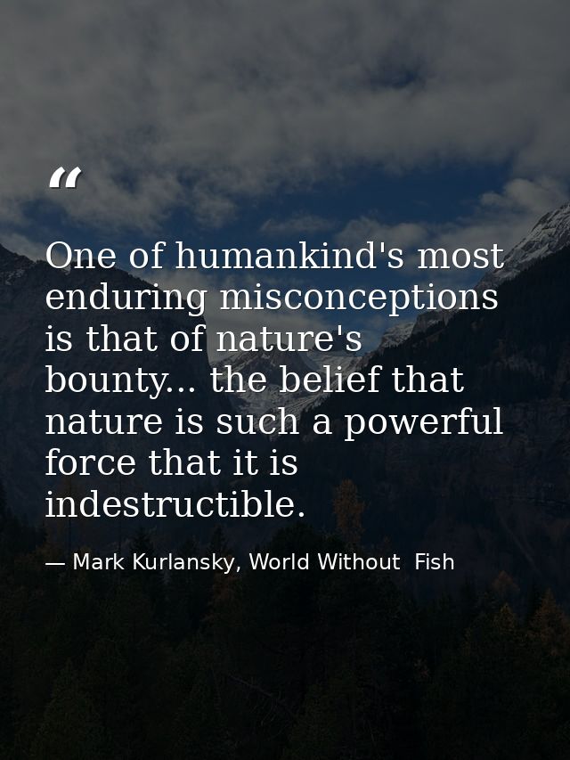 One of humankind's most enduring misconceptions is that of nature's bounty... the belief that nature is such a powerful  — Mark Kurlansky, World Without  Fish