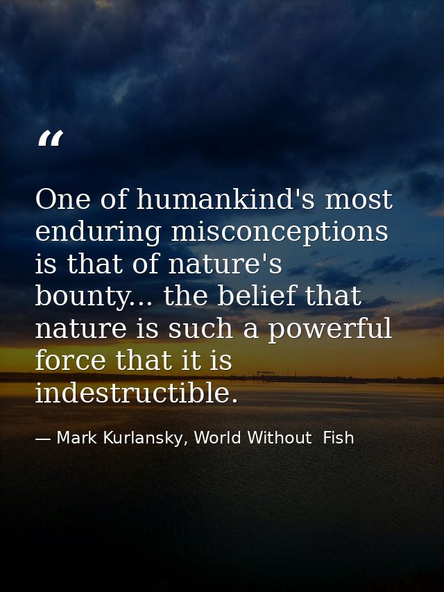 One of humankind's most enduring misconceptions is that of nature's bounty... the belief that nature is such a powerful  — Mark Kurlansky, World Without  Fish