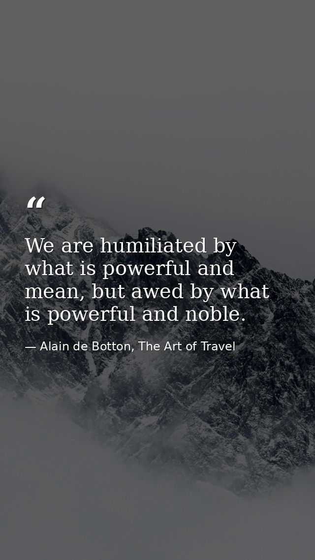 We are humiliated by what is powerful and mean, but awed by what is powerful and noble. — Alain de Botton, The Art of Travel