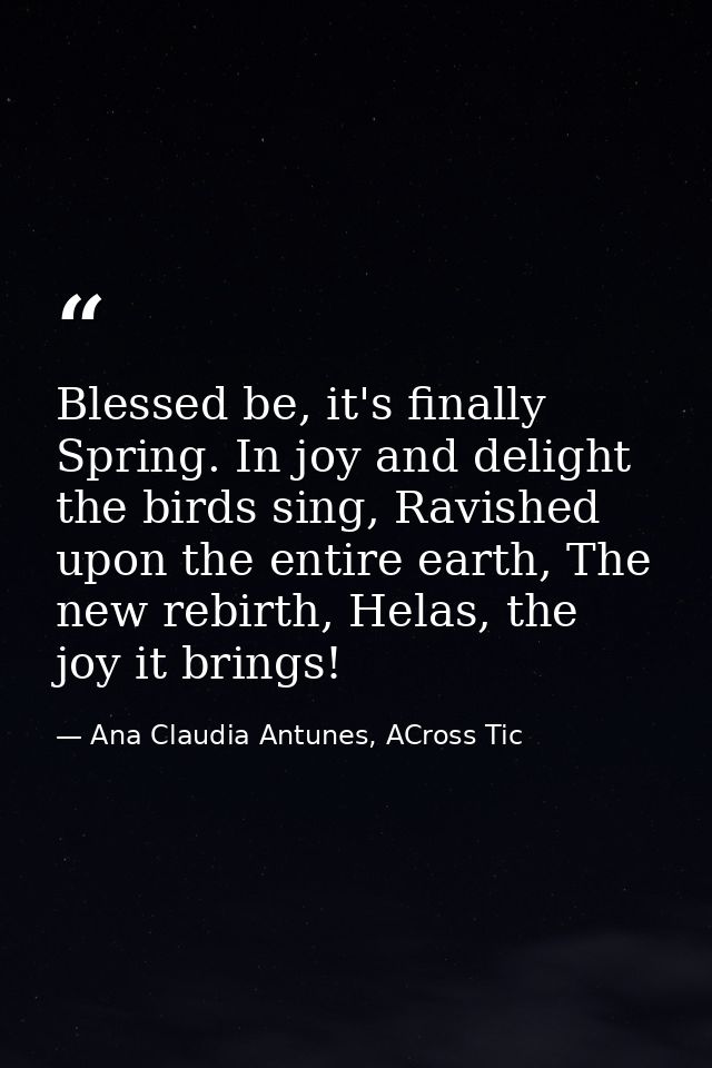 Blessed be, it's finally Spring. In joy and delight the birds sing, Ravished upon the entire earth, The new rebirth, Hel — Ana Claudia Antunes, ACross Tic