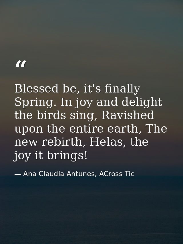 Blessed be, it's finally Spring. In joy and delight the birds sing, Ravished upon the entire earth, The new rebirth, Hel — Ana Claudia Antunes, ACross Tic