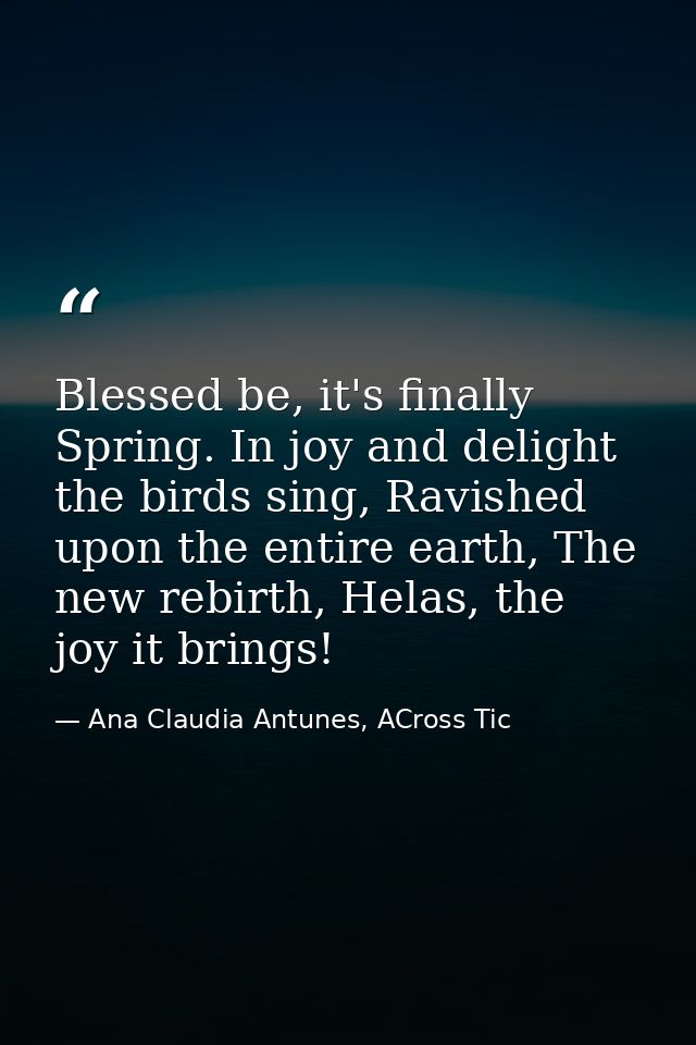 Blessed be, it's finally Spring. In joy and delight the birds sing, Ravished upon the entire earth, The new rebirth, Hel — Ana Claudia Antunes, ACross Tic
