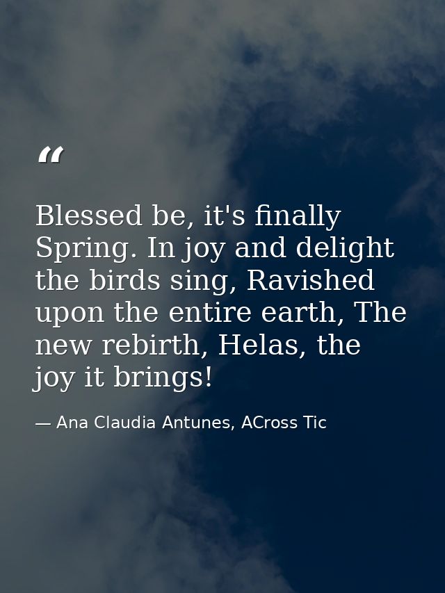 Blessed be, it's finally Spring. In joy and delight the birds sing, Ravished upon the entire earth, The new rebirth, Hel — Ana Claudia Antunes, ACross Tic
