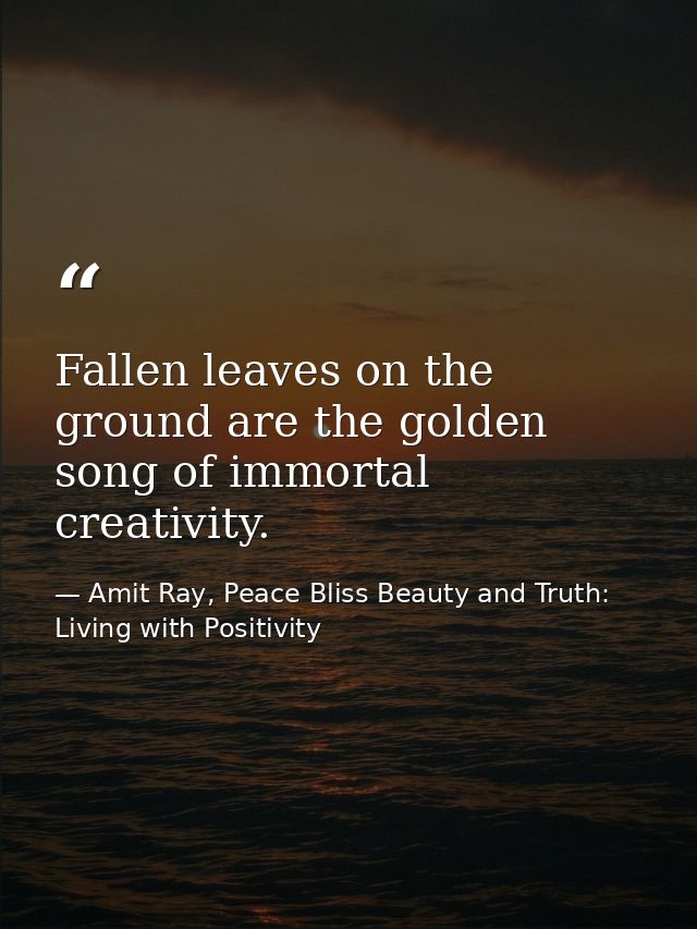 Fallen leaves on the ground are the golden song of immortal creativity. — Amit Ray, Peace Bliss Beauty and Truth: Living with Positivity