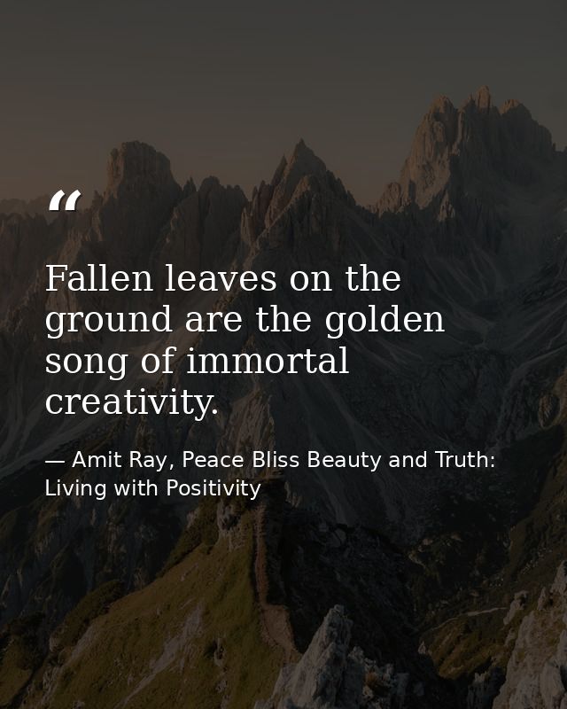 Fallen leaves on the ground are the golden song of immortal creativity. — Amit Ray, Peace Bliss Beauty and Truth: Living with Positivity