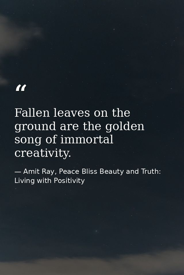 Fallen leaves on the ground are the golden song of immortal creativity. — Amit Ray, Peace Bliss Beauty and Truth: Living with Positivity