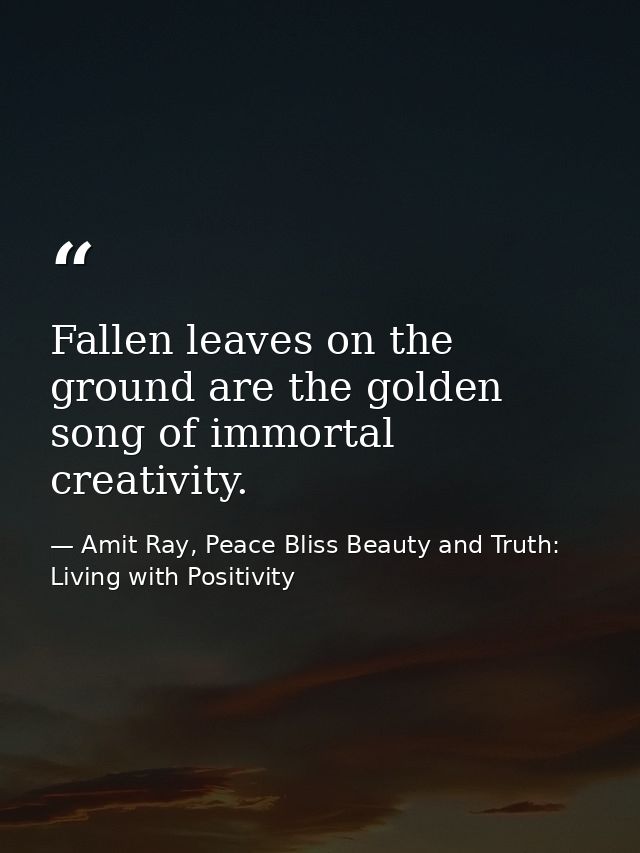 Fallen leaves on the ground are the golden song of immortal creativity. — Amit Ray, Peace Bliss Beauty and Truth: Living with Positivity