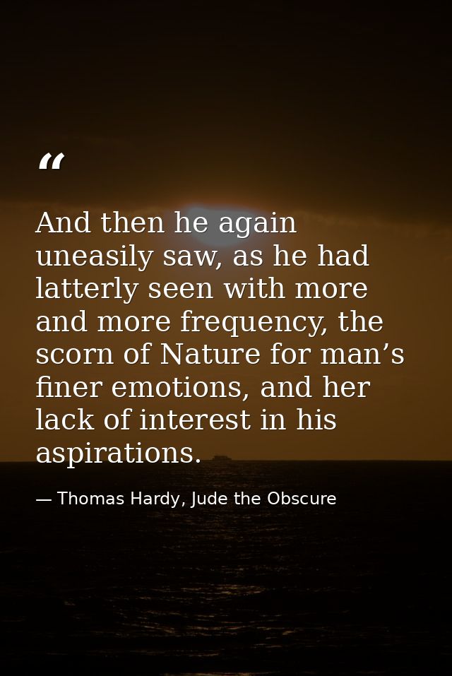 And then he again uneasily saw, as he had latterly seen with more and more frequency, the scorn of Nature for man’s fine — Thomas Hardy, Jude the Obscure
