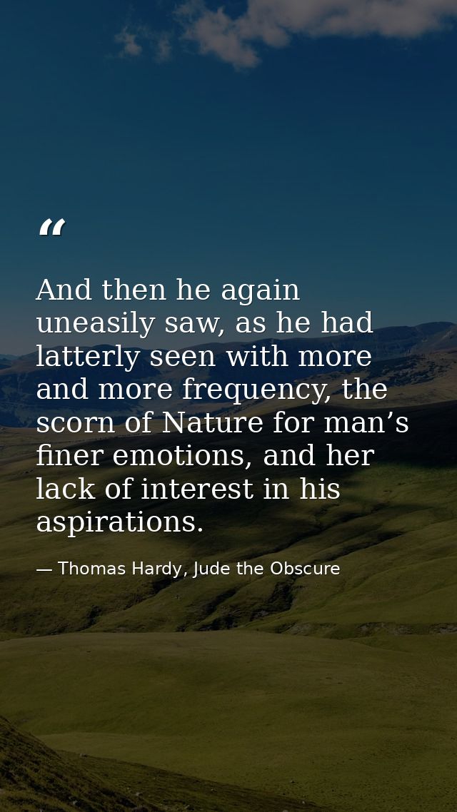 And then he again uneasily saw, as he had latterly seen with more and more frequency, the scorn of Nature for man’s fine — Thomas Hardy, Jude the Obscure