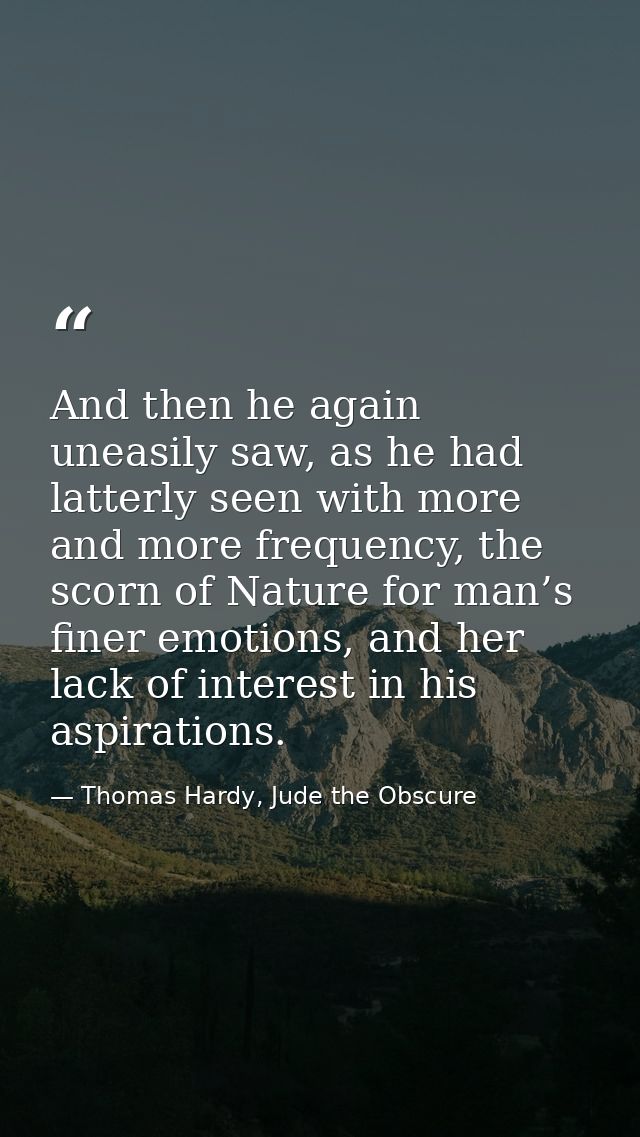 And then he again uneasily saw, as he had latterly seen with more and more frequency, the scorn of Nature for man’s fine — Thomas Hardy, Jude the Obscure