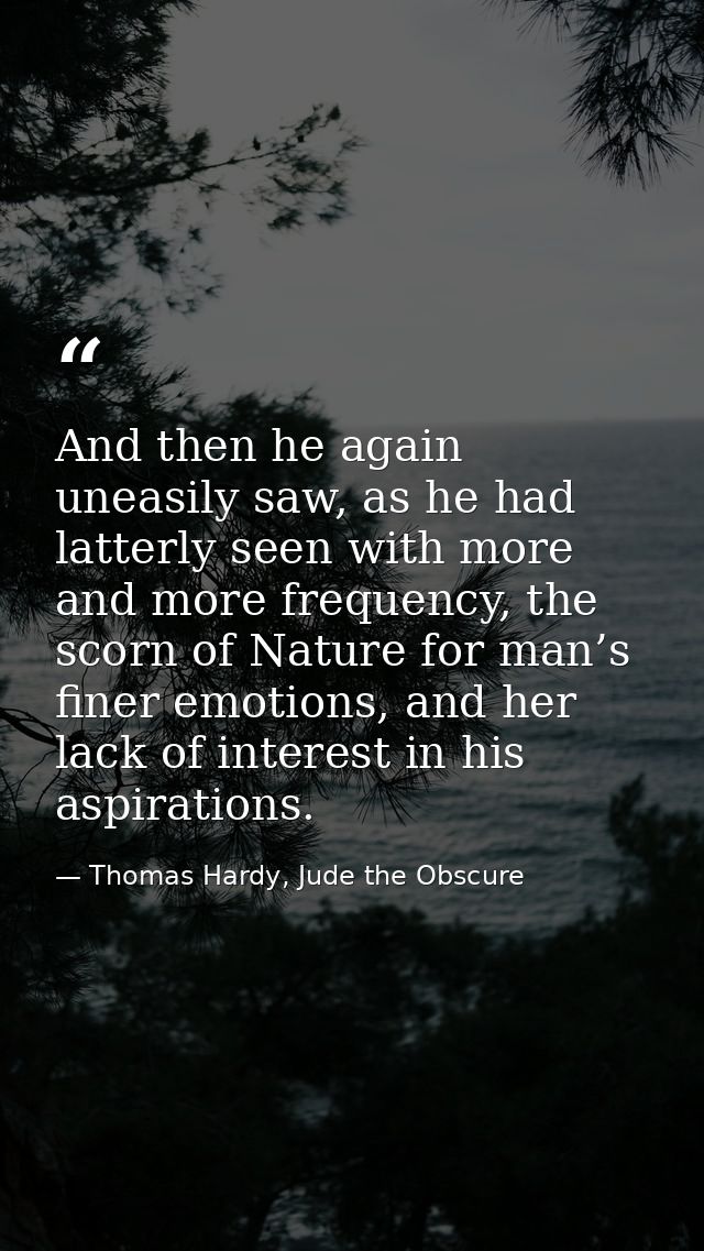 And then he again uneasily saw, as he had latterly seen with more and more frequency, the scorn of Nature for man’s fine — Thomas Hardy, Jude the Obscure