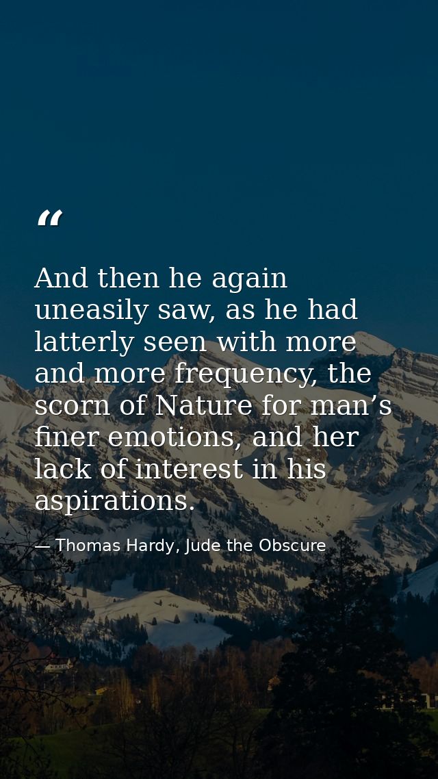 And then he again uneasily saw, as he had latterly seen with more and more frequency, the scorn of Nature for man’s fine — Thomas Hardy, Jude the Obscure