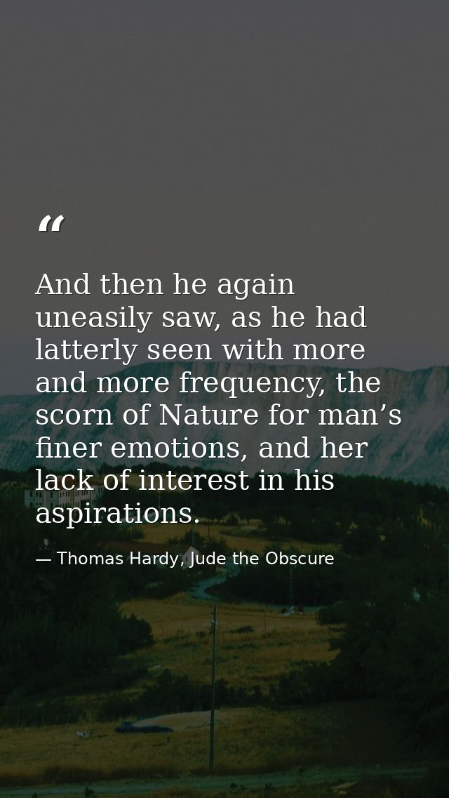 And then he again uneasily saw, as he had latterly seen with more and more frequency, the scorn of Nature for man’s fine — Thomas Hardy, Jude the Obscure