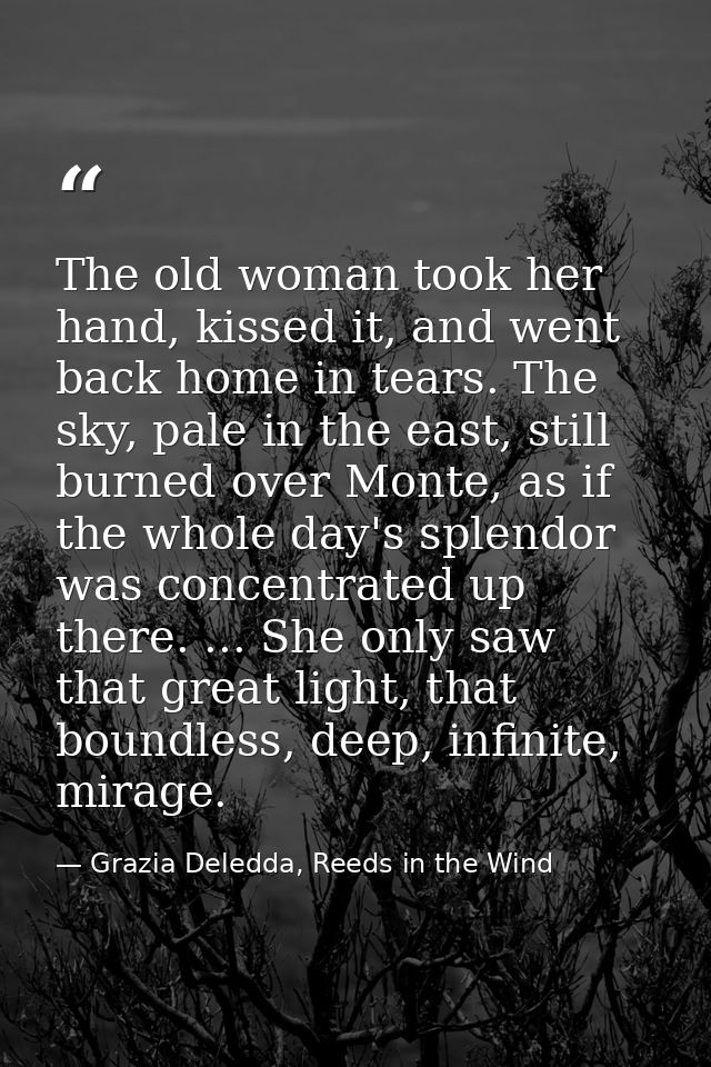 The old woman took her hand, kissed it, and went back home in tears. The sky, pale in the east, still burned over Monte, — Grazia Deledda, Reeds in the Wind