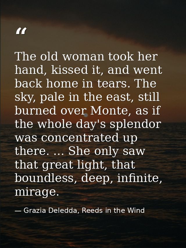 The old woman took her hand, kissed it, and went back home in tears. The sky, pale in the east, still burned over Monte, — Grazia Deledda, Reeds in the Wind