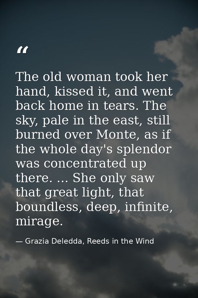 The old woman took her hand, kissed it, and went back home in tears. The sky, pale in the east, still burned over Monte, — Grazia Deledda, Reeds in the Wind