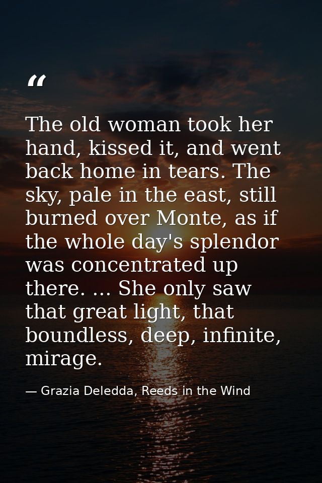 The old woman took her hand, kissed it, and went back home in tears. The sky, pale in the east, still burned over Monte, — Grazia Deledda, Reeds in the Wind